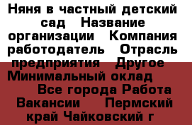 Няня в частный детский сад › Название организации ­ Компания-работодатель › Отрасль предприятия ­ Другое › Минимальный оклад ­ 23 000 - Все города Работа » Вакансии   . Пермский край,Чайковский г.